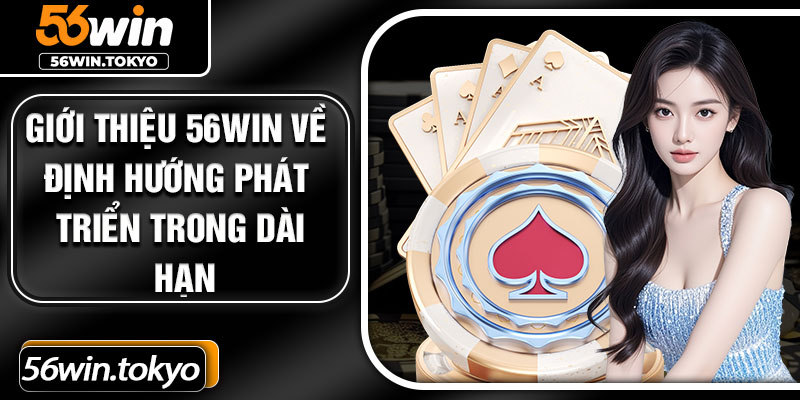 Giới thiệu 56win về định hướng phát triển trong dài hạn